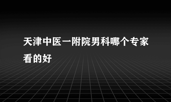 天津中医一附院男科哪个专家看的好