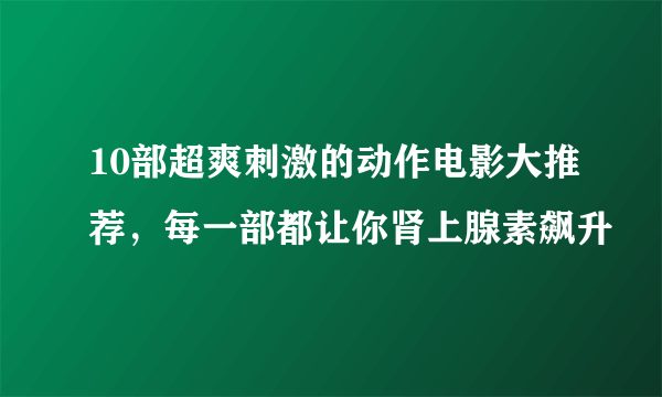 10部超爽刺激的动作电影大推荐，每一部都让你肾上腺素飙升