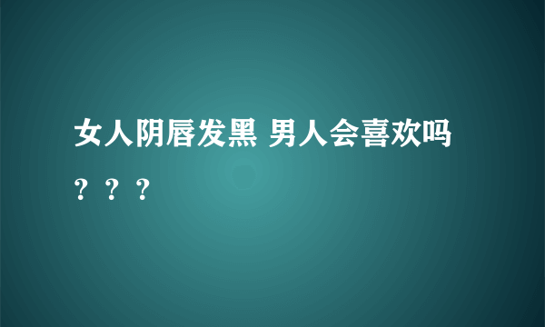 女人阴唇发黑 男人会喜欢吗？？？