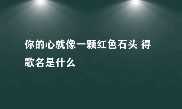 你的心就像一颗红色石头 得歌名是什么