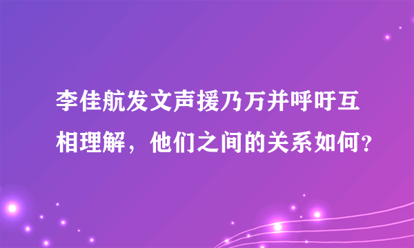 李佳航发文声援乃万并呼吁互相理解，他们之间的关系如何？