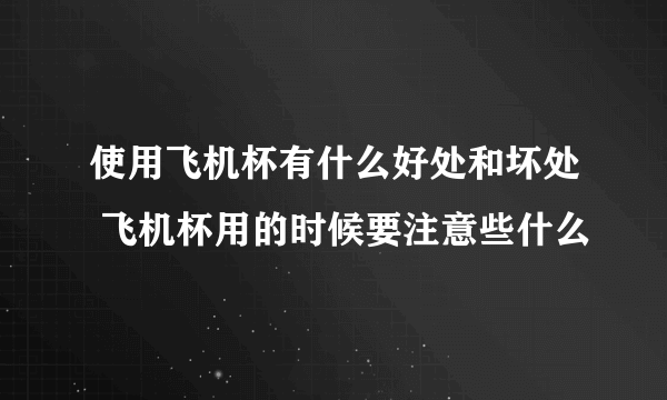 使用飞机杯有什么好处和坏处 飞机杯用的时候要注意些什么