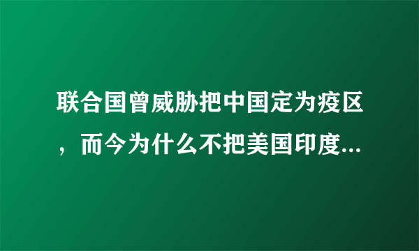 联合国曾威胁把中国定为疫区，而今为什么不把美国印度列为疫区？