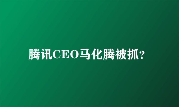 腾讯CEO马化腾被抓？