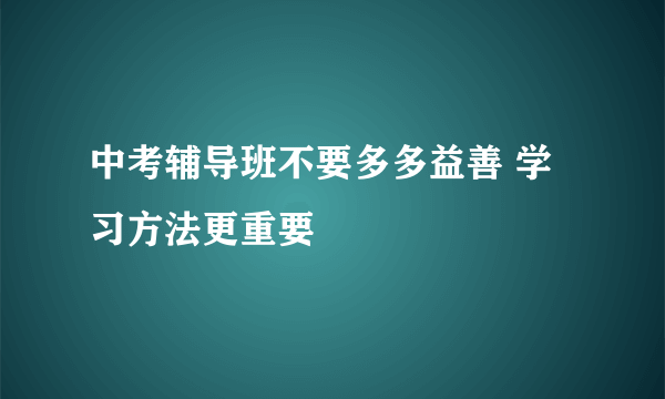 中考辅导班不要多多益善 学习方法更重要