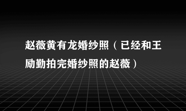 赵薇黄有龙婚纱照（已经和王励勤拍完婚纱照的赵薇）