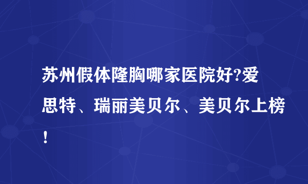 苏州假体隆胸哪家医院好?爱思特、瑞丽美贝尔、美贝尔上榜！