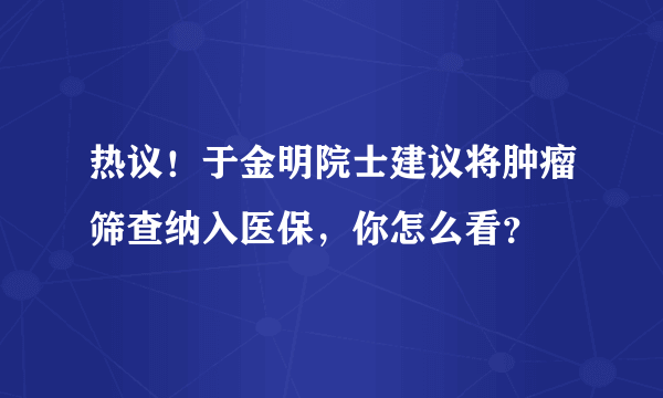 热议！于金明院士建议将肿瘤筛查纳入医保，你怎么看？