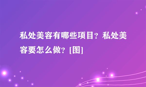 私处美容有哪些项目？私处美容要怎么做？[图]