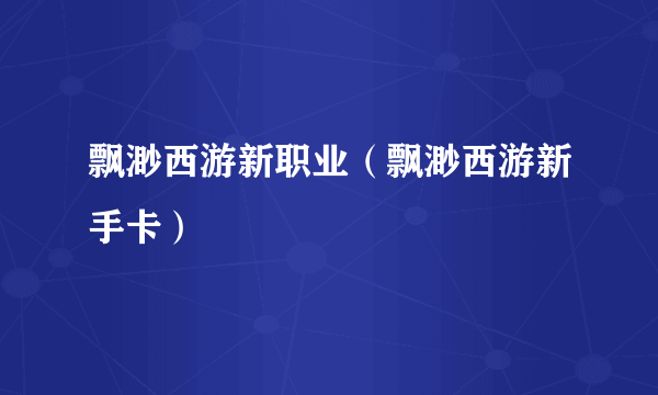 飘渺西游新职业（飘渺西游新手卡）