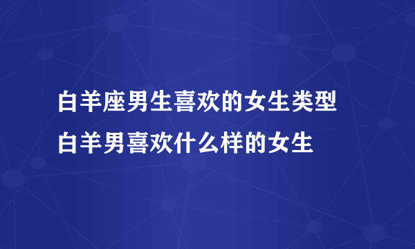 白羊座男生喜欢的女生类型 白羊男喜欢什么样的女生