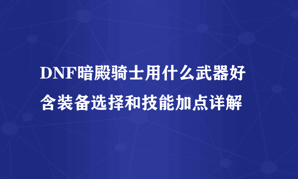 DNF暗殿骑士用什么武器好 含装备选择和技能加点详解