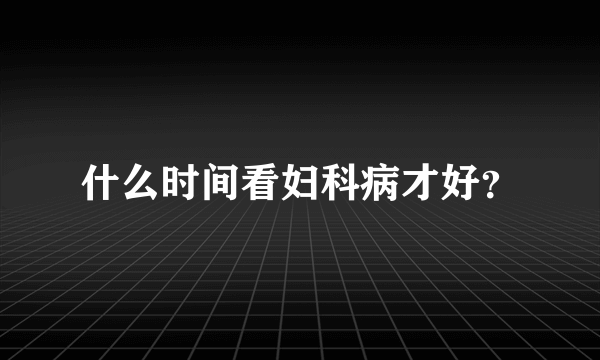 什么时间看妇科病才好？