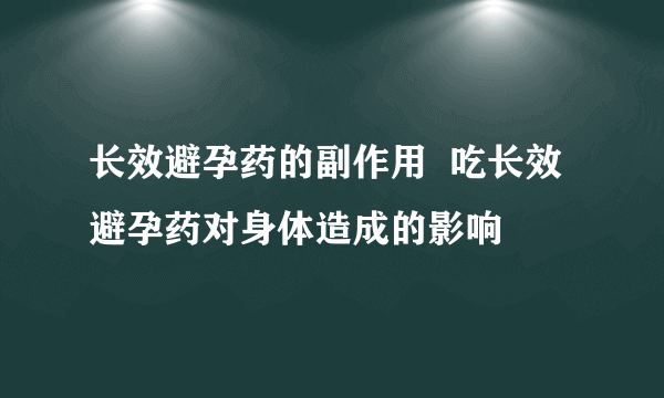 长效避孕药的副作用  吃长效避孕药对身体造成的影响