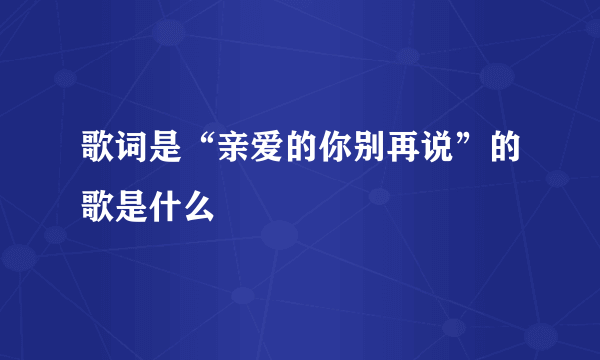 歌词是“亲爱的你别再说”的歌是什么