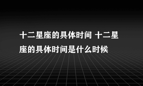 十二星座的具体时间 十二星座的具体时间是什么时候