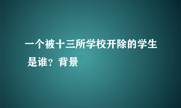 一个被十三所学校开除的学生 是谁？背景