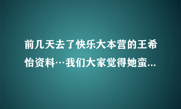 前几天去了快乐大本营的王希怡资料…我们大家觉得她蛮恶心的诶