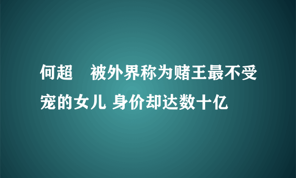 何超蕸被外界称为赌王最不受宠的女儿 身价却达数十亿