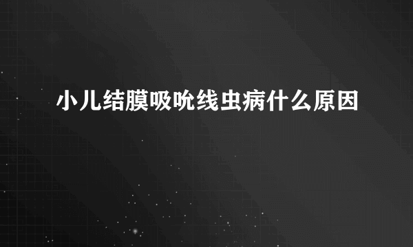 小儿结膜吸吮线虫病什么原因