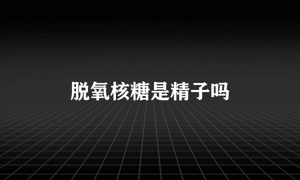 脱氧核糖是精子吗