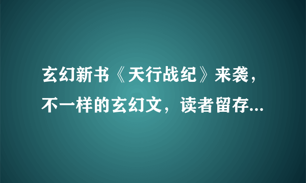 玄幻新书《天行战纪》来袭，不一样的玄幻文，读者留存率69.05%