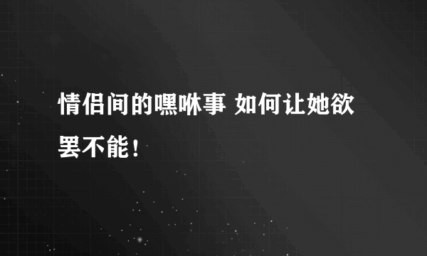 情侣间的嘿咻事 如何让她欲罢不能！