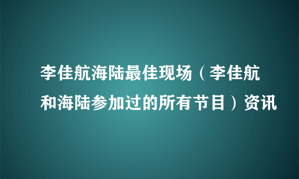 李佳航海陆最佳现场（李佳航和海陆参加过的所有节目）资讯