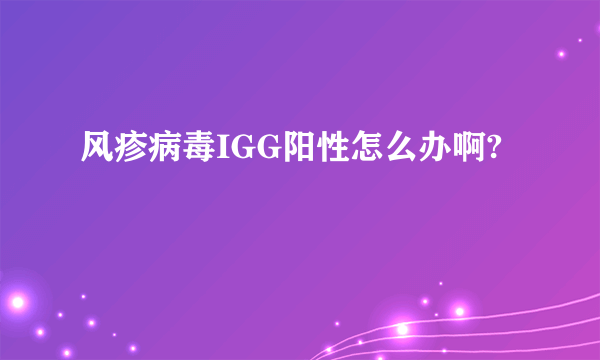 风疹病毒IGG阳性怎么办啊?