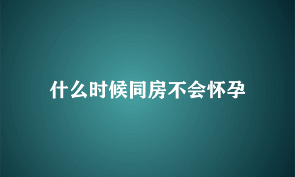 什么时候同房不会怀孕