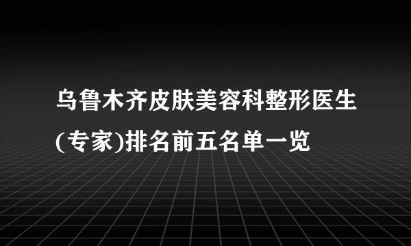 乌鲁木齐皮肤美容科整形医生(专家)排名前五名单一览