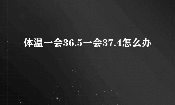 体温一会36.5一会37.4怎么办