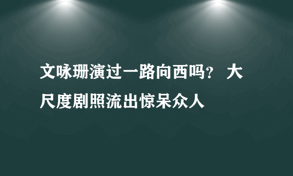 文咏珊演过一路向西吗？ 大尺度剧照流出惊呆众人