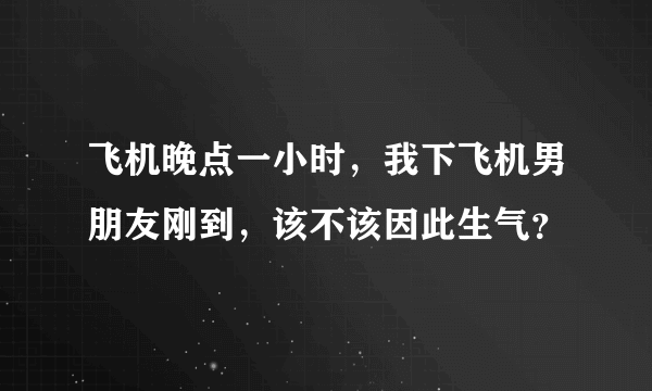 飞机晚点一小时，我下飞机男朋友刚到，该不该因此生气？