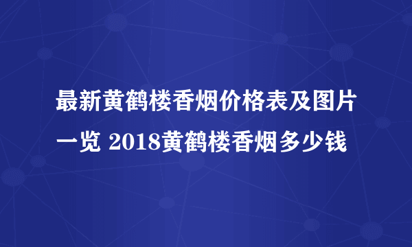 最新黄鹤楼香烟价格表及图片一览 2018黄鹤楼香烟多少钱