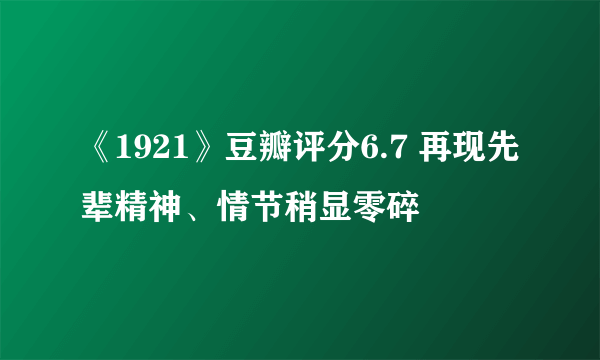 《1921》豆瓣评分6.7 再现先辈精神、情节稍显零碎