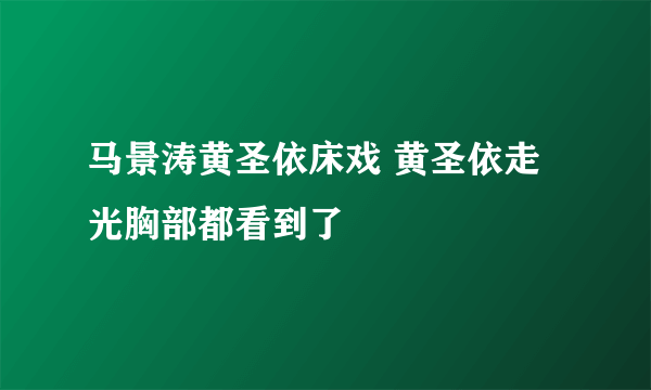 马景涛黄圣依床戏 黄圣依走光胸部都看到了