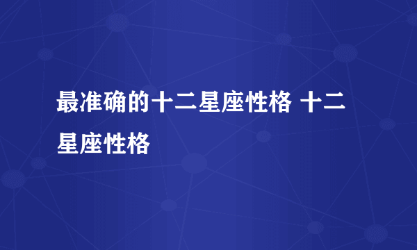 最准确的十二星座性格 十二星座性格