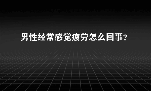 男性经常感觉疲劳怎么回事？