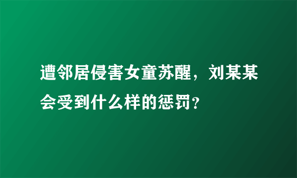 遭邻居侵害女童苏醒，刘某某会受到什么样的惩罚？