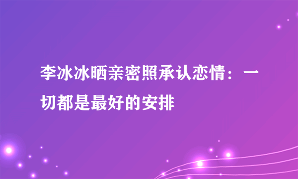 李冰冰晒亲密照承认恋情：一切都是最好的安排