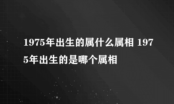 1975年出生的属什么属相 1975年出生的是哪个属相