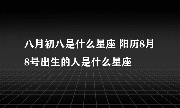 八月初八是什么星座 阳历8月8号出生的人是什么星座