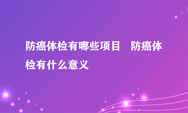 防癌体检有哪些项目   防癌体检有什么意义