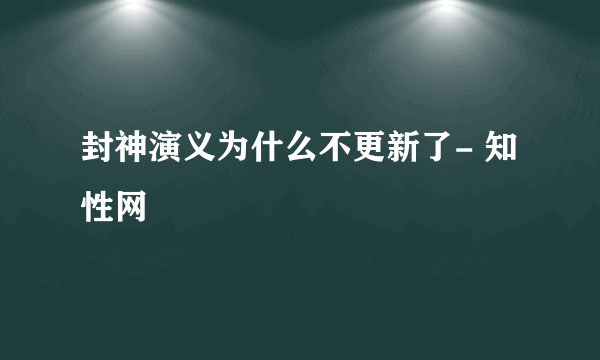 封神演义为什么不更新了- 知性网