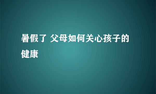 暑假了 父母如何关心孩子的健康