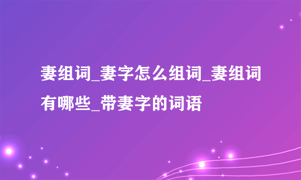 妻组词_妻字怎么组词_妻组词有哪些_带妻字的词语