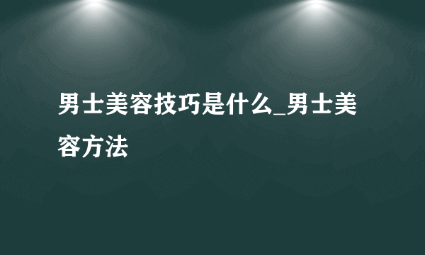 男士美容技巧是什么_男士美容方法