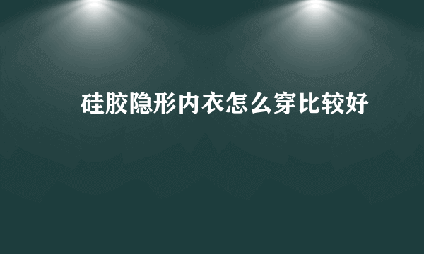 ​硅胶隐形内衣怎么穿比较好