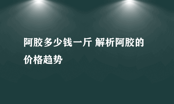 阿胶多少钱一斤 解析阿胶的价格趋势